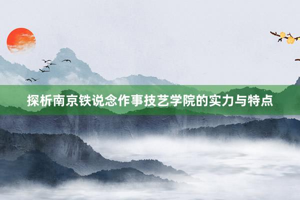 探析南京铁说念作事技艺学院的实力与特点