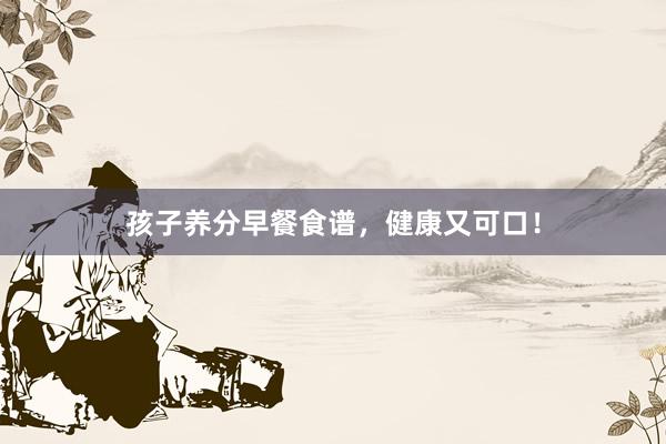 孩子养分早餐食谱，健康又可口！