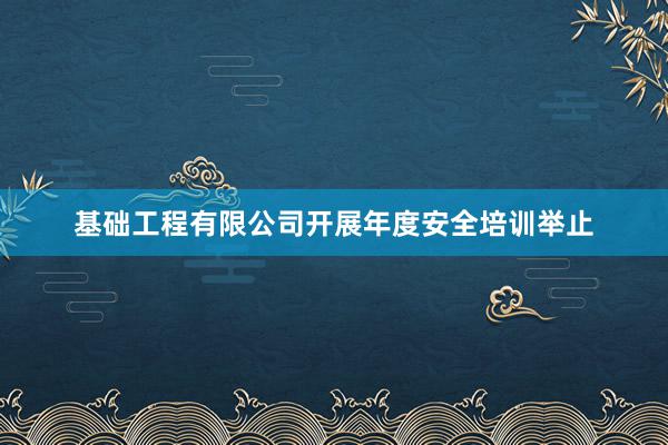 基础工程有限公司开展年度安全培训举止